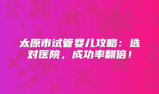 太原市试管婴儿攻略:选对医院,成功率翻倍!