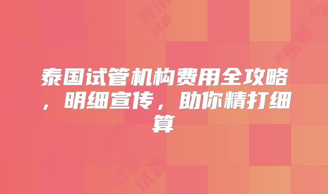 泰国试管机构费用全攻略，明细宣传，助你精打细算