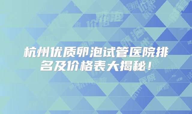 杭州优质卵泡试管医院排名及价格表大揭秘！
