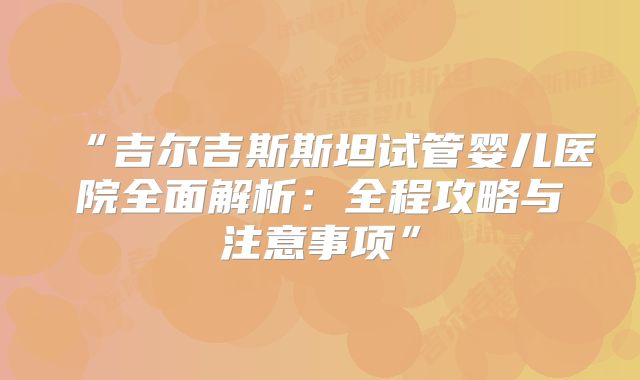 “吉尔吉斯斯坦试管婴儿医院全面解析：全程攻略与注意事项”