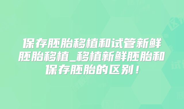 保存胚胎移植和试管新鲜胚胎移植_移植新鲜胚胎和保存胚胎的区别!