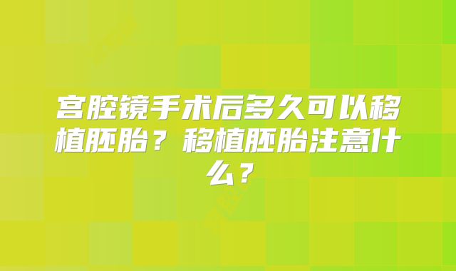 宫腔镜手术后多久可以移植胚胎?移植胚胎注意什么?