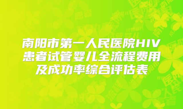 南阳市第一人民医院HIV患者试管婴儿全流程费用及成功率综合评估表