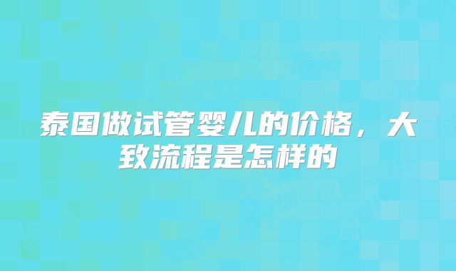 泰国做试管婴儿的价格,大致流程是怎样的