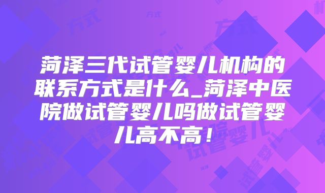 菏泽三代试管婴儿机构的联系方式是什么_菏泽中医院做试管婴儿吗做试管婴儿高不高!