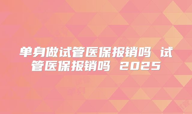 单身做试管医保报销吗 试管医保报销吗 2025