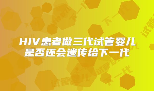 HIV患者做三代试管婴儿是否还会遗传给下一代