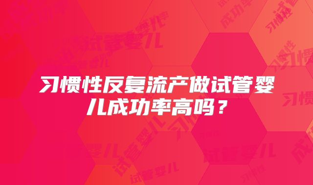 习惯性反复流产做试管婴儿成功率高吗?