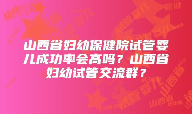 山西省妇幼保健院试管婴儿成功率会高吗？山西省妇幼试管交流群？