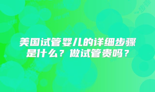 美国试管婴儿的详细步骤是什么?做试管贵吗?