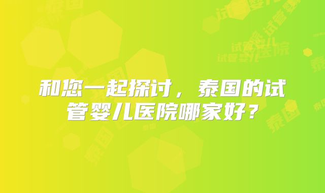 和您一起探讨，泰国的试管婴儿医院哪家好？