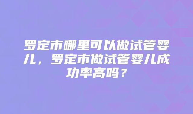 罗定市哪里可以做试管婴儿,罗定市做试管婴儿成功率高吗?
