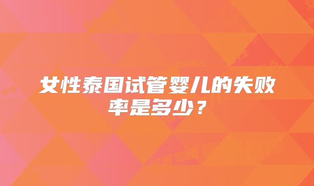 女性泰国试管婴儿的失败率是多少?