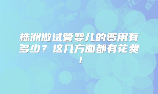 株洲做试管婴儿的费用有多少？这几方面都有花费！