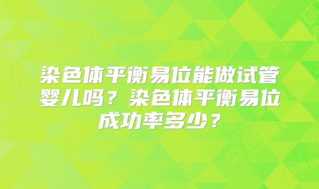 染色体平衡易位能做试管婴儿吗？染色体平衡易位成功率多少？