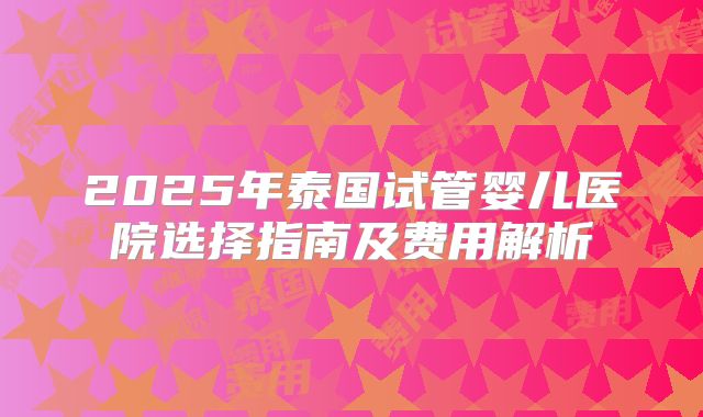 2025年泰国试管婴儿医院选择指南及费用解析