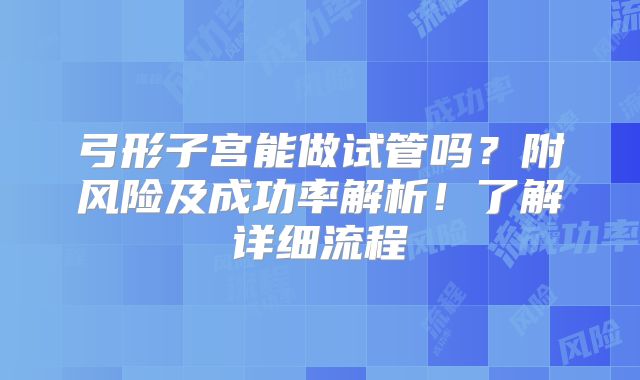 弓形子宫能做试管吗？附风险及成功率解析！了解详细流程