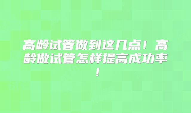高龄试管做到这几点!高龄做试管怎样提高成功率!