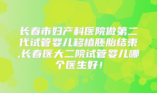 长春市妇产科医院做第二代试管婴儿移植胚胎结束,长春医大二院试管婴儿哪个医生好！