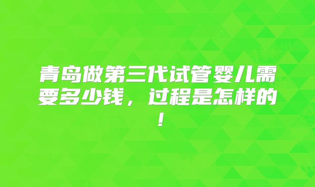 青岛做第三代试管婴儿需要多少钱,过程是怎样的!