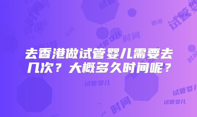 去香港做试管婴儿需要去几次?大概多久时间呢?