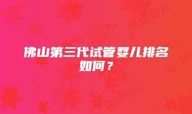 佛山第三代试管婴儿排名如何?