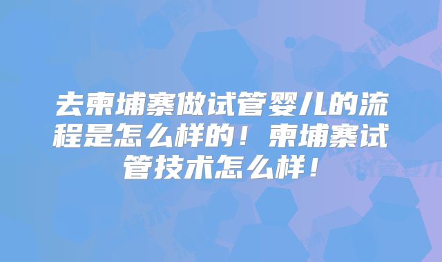去柬埔寨做试管婴儿的流程是怎么样的!柬埔寨试管技术怎么样!