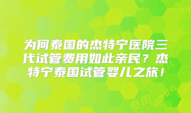 为何泰国的杰特宁医院三代试管费用如此亲民？杰特宁泰国试管婴儿之旅！