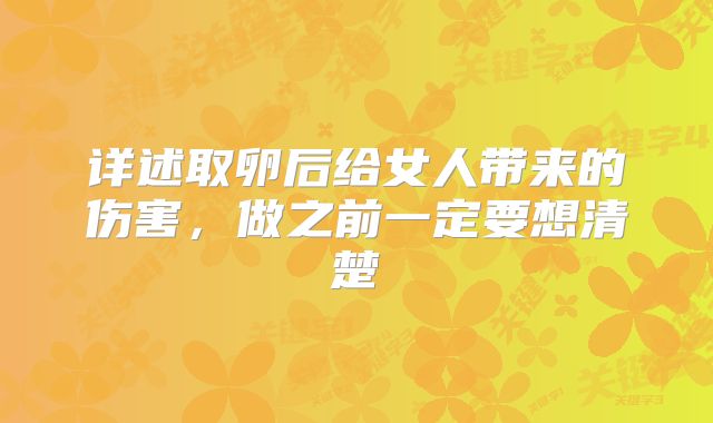 详述取卵后给女人带来的伤害，做之前一定要想清楚