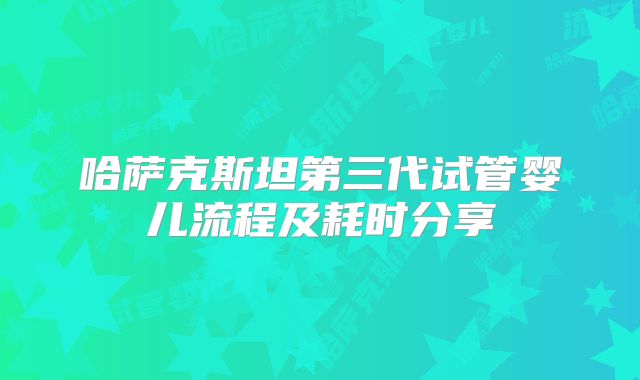 哈萨克斯坦第三代试管婴儿流程及耗时分享