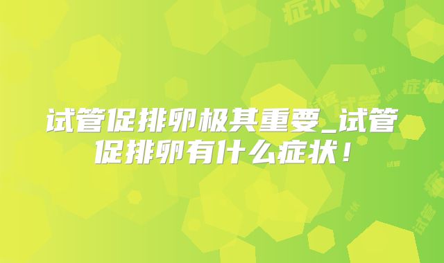 试管促排卵极其重要_试管促排卵有什么症状!