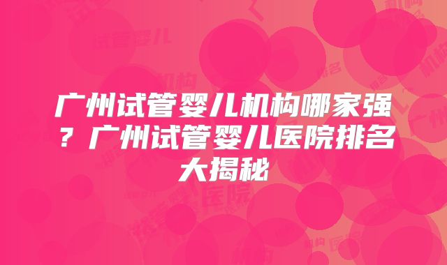 广州试管婴儿机构哪家强？广州试管婴儿医院排名大揭秘