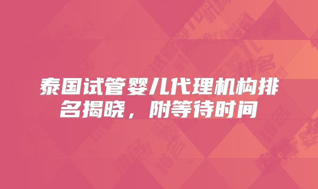 泰国试管婴儿代理机构排名揭晓，附等待时间