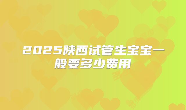 2025陕西试管生宝宝一般要多少费用