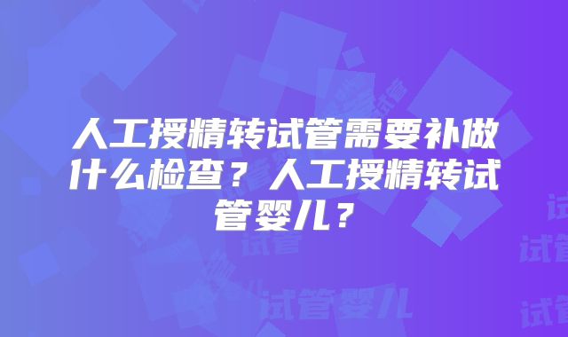 人工授精转试管需要补做什么检查？人工授精转试管婴儿？