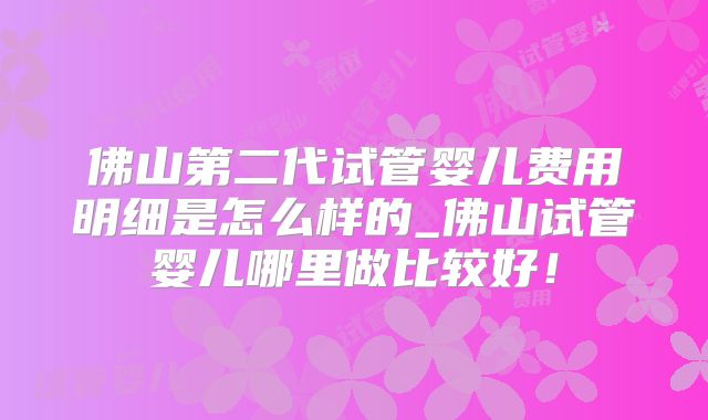 佛山第二代试管婴儿费用明细是怎么样的_佛山试管婴儿哪里做比较好!