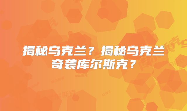 揭秘乌克兰？揭秘乌克兰奇袭库尔斯克？