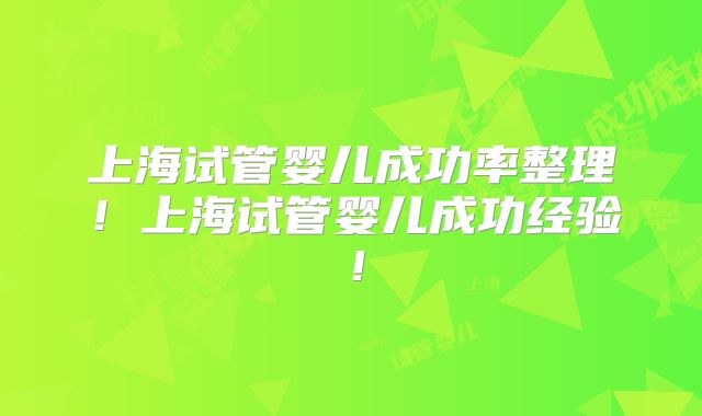 上海试管婴儿成功率整理！上海试管婴儿成功经验！