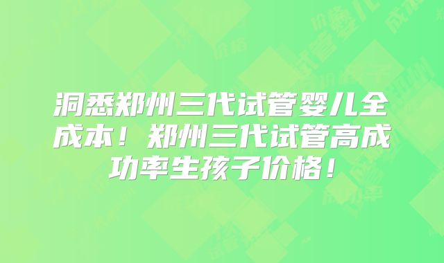 洞悉郑州三代试管婴儿全成本！郑州三代试管高成功率生孩子价格！