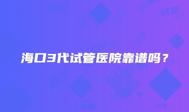 海口3代试管医院靠谱吗？