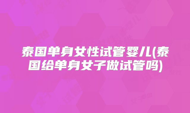 泰国单身女性试管婴儿(泰国给单身女子做试管吗)