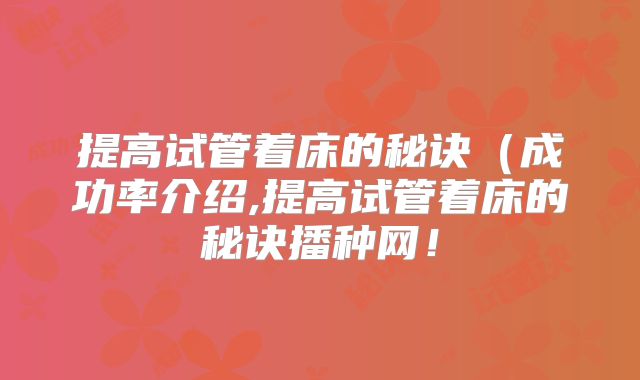 提高试管着床的秘诀(成功率介绍,提高试管着床的秘诀播种网!