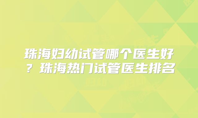珠海妇幼试管哪个医生好?珠海热门试管医生排名