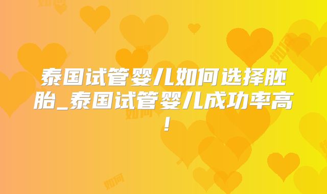 泰国试管婴儿如何选择胚胎_泰国试管婴儿成功率高！