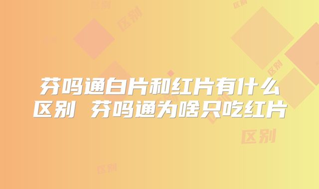 芬吗通白片和红片有什么区别 芬吗通为啥只吃红片