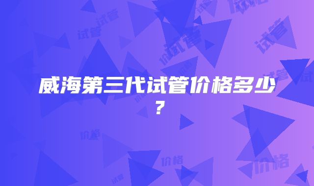威海第三代试管价格多少?