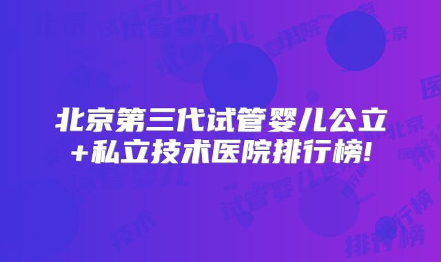 北京第三代试管婴儿公立+私立技术医院排行榜!