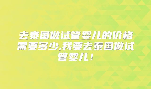 去泰国做试管婴儿的价格需要多少,我要去泰国做试管婴儿!