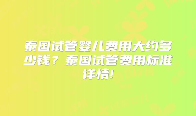 泰国试管婴儿费用大约多少钱?泰国试管费用标准详情!