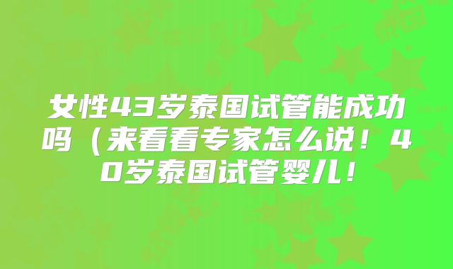 女性43岁泰国试管能成功吗（来看看专家怎么说！40岁泰国试管婴儿！